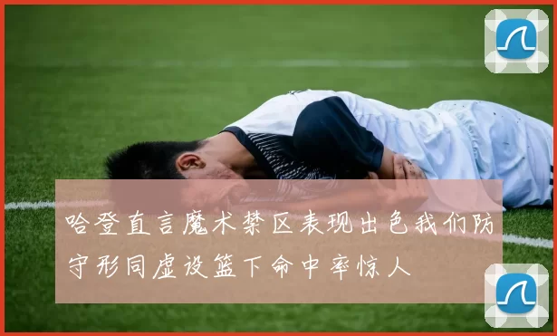 哈登直言魔术禁区表现出色我们防守形同虚设篮下命中率惊人