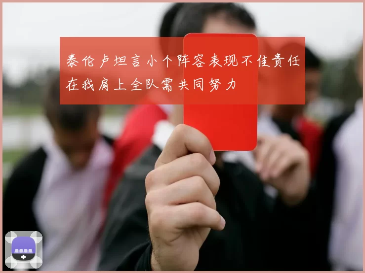 泰伦卢坦言小个阵容表现不佳责任在我肩上全队需共同努力