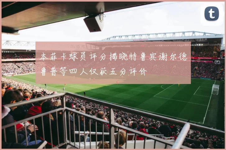 本菲卡球员评分揭晓特鲁宾谢尔德鲁普等四人仅获五分评价